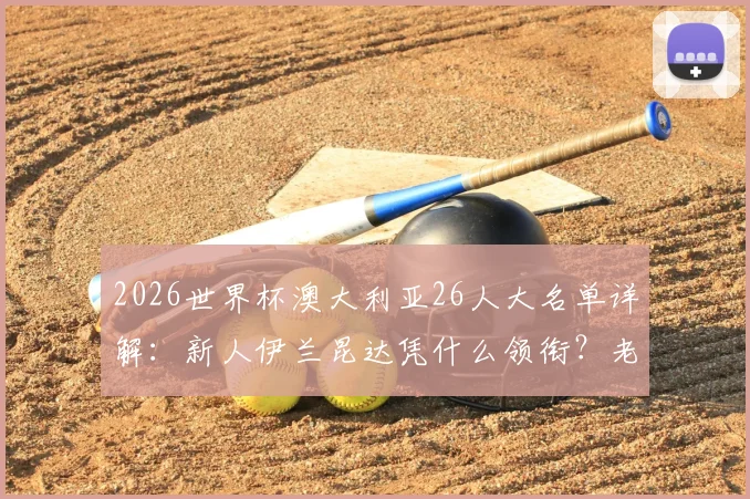 2026世界杯澳大利亚26人大名单详解:新人伊兰昆达凭什么领衔?老将瑞恩状态成关键,袋鼠军团阵容全解析