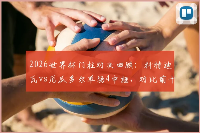2026世界杯门柱对决回顾：科特迪瓦vs厄瓜多尔单场4中框，对比前十场仅5次，数据详解