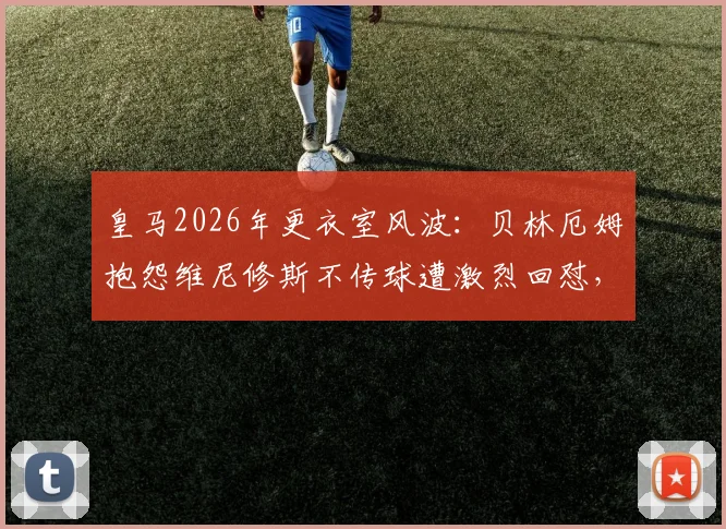 皇马2026年更衣室风波：贝林厄姆抱怨维尼修斯不传球遭激烈回怼，球队战术矛盾浮出水面