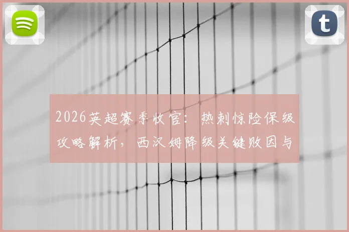 2026英超赛季收官：热刺惊险保级攻略解析，西汉姆降级关键败因与未来展望