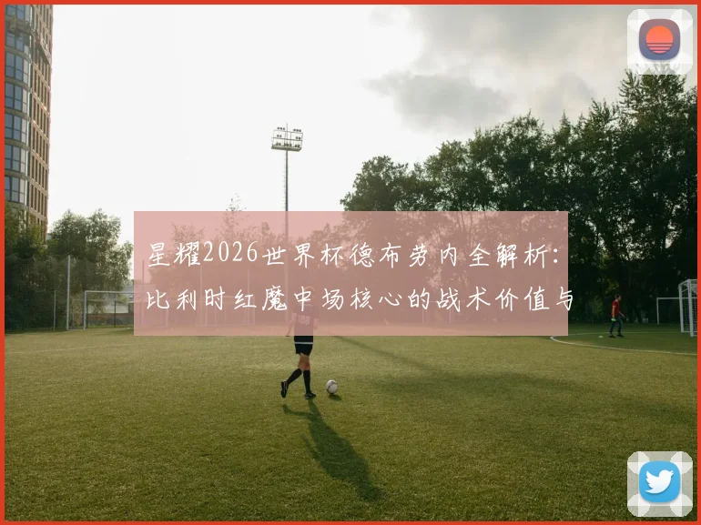 星耀2026世界杯德布劳内全解析：比利时红魔中场核心的战术价值与经典比赛回顾