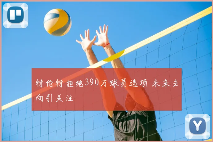 特伦特拒绝390万球员选项 未来去向引关注