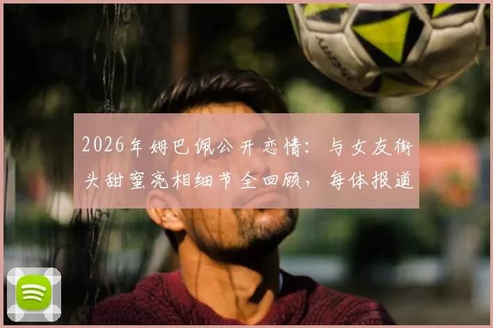 2026年姆巴佩公开恋情：与女友街头甜蜜亮相细节全回顾，每体报道背后透露其态度转变