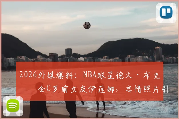 2026外媒爆料：NBA球星德文·布克约会C罗前女友伊莲娜，恋情照片引热议