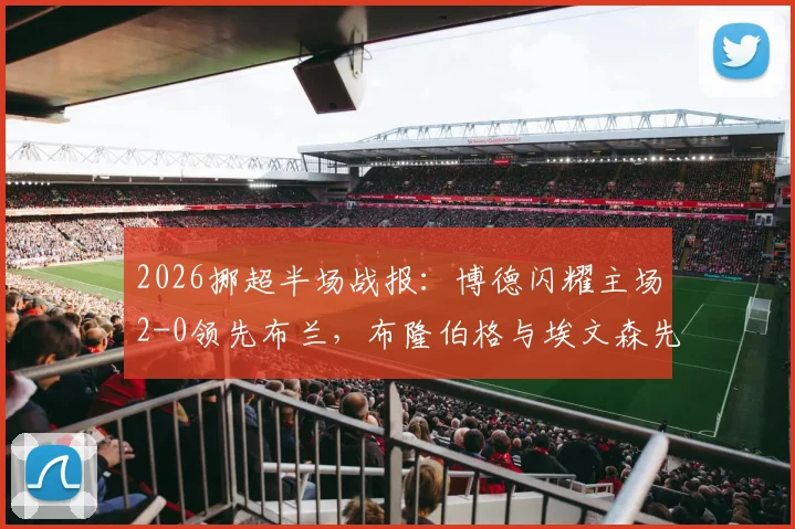 2026挪超半场战报:博德闪耀主场2-0领先布兰,布隆伯格与埃文森先后破门得分