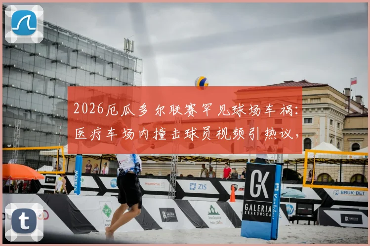 2026厄瓜多尔联赛罕见球场车祸:医疗车场内撞击球员视频引热议,赛场安全管理成焦点