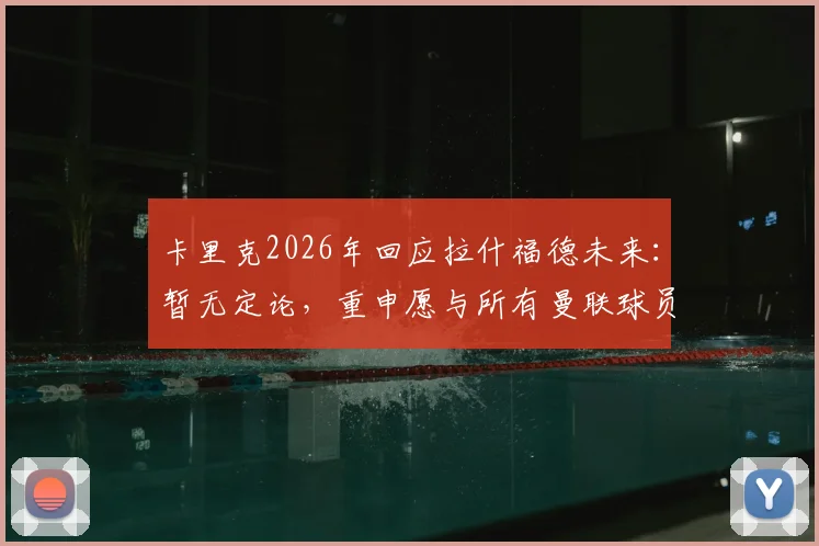 卡里克2026年回应拉什福德未来：暂无定论，重申愿与所有曼联球员合作，队内现状深度分析