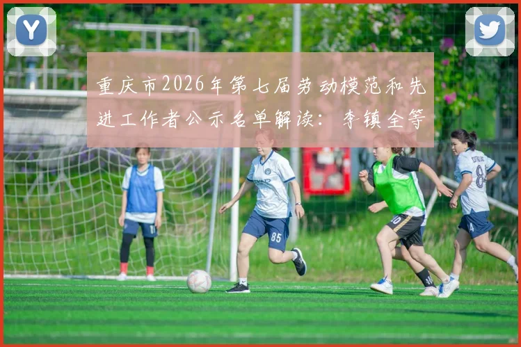 重庆市2026年第七届劳动模范和先进工作者公示名单解读：李镇全等拟表彰对象荣誉在列