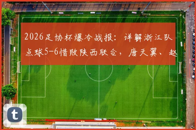 2026足协杯爆冷战报：详解浙江队点球5-6惜败陕西联合，唐天翼、赵博失点全过程