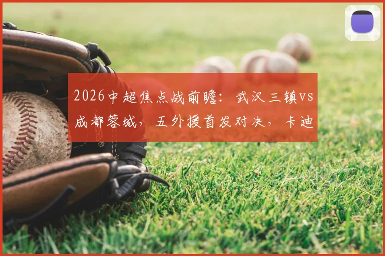2026中超焦点战前瞻：武汉三镇vs成都蓉城，五外援首发对决，卡迪斯席尔瓦谁主沉浮