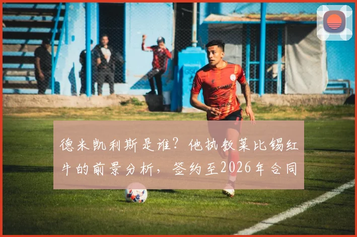 德米凯利斯是谁？他执教莱比锡红牛的前景分析，签约至2026年合同细节揭秘