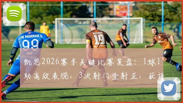 凯恩2026赛季关键比赛复盘：1球1助高效表现，3次射门全射正，获评7.7分