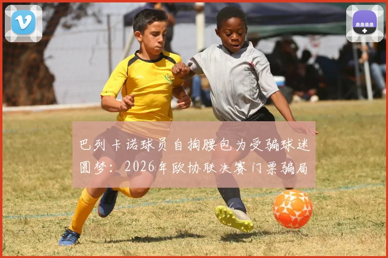 巴列卡诺球员自掏腰包为受骗球迷圆梦:2026年欧协联决赛门票骗局始末与暖心结局