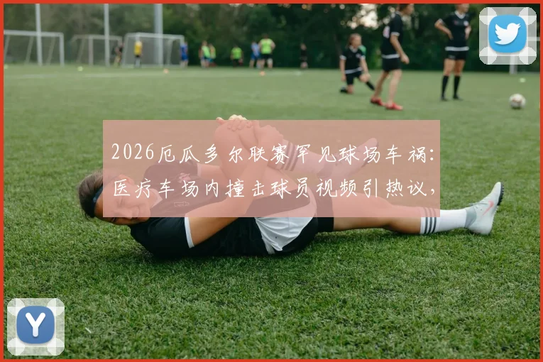2026厄瓜多尔联赛罕见球场车祸：医疗车场内撞击球员视频引热议，赛场安全管理成焦点