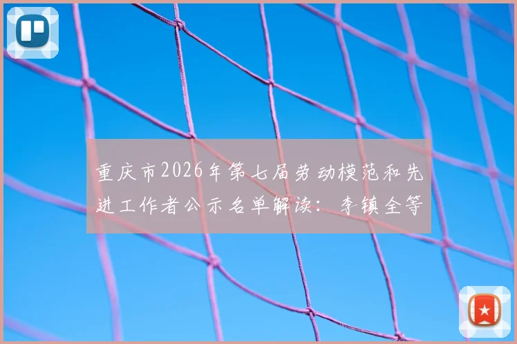 重庆市2026年第七届劳动模范和先进工作者公示名单解读:李镇全等拟表彰对象荣誉在列