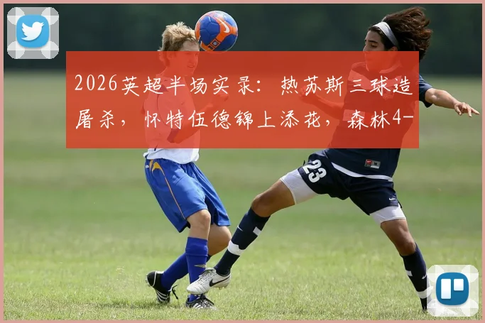2026英超半场实录：热苏斯三球造屠杀，怀特伍德锦上添花，森林4-0狂扫桑德兰技术统计与进球回放