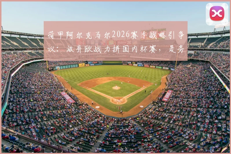 荷甲阿尔克马尔2026赛季战略引争议:放弃欧战力拼国内杯赛,是务实还是自毁前程?深度分析球队选择