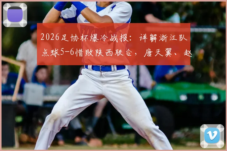 2026足协杯爆冷战报：详解浙江队点球5-6惜败陕西联合，唐天翼、赵博失点全过程