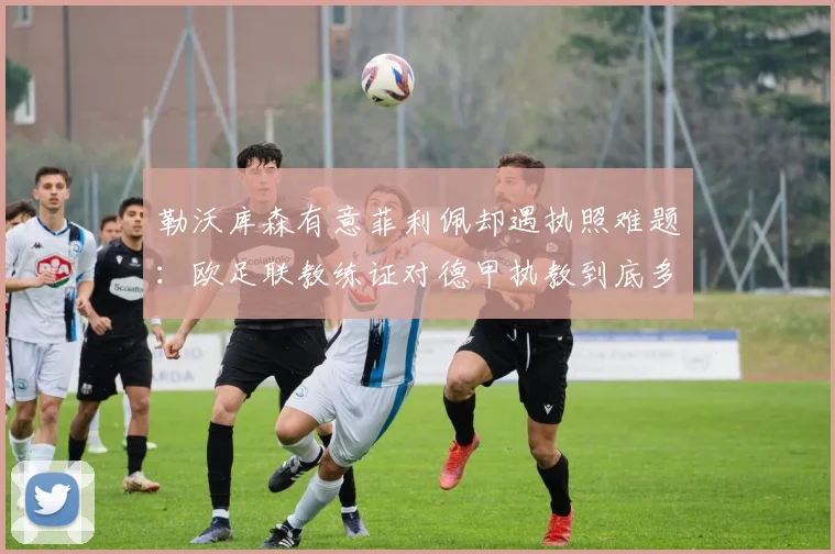 勒沃库森有意菲利佩却遇执照难题：欧足联教练证对德甲执教到底多关键？2024选帅进展深度分析