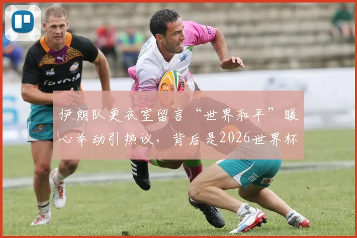 伊朗队更衣室留言“世界和平”暖心举动引热议，背后是2026世界杯东道主的体育外交艺术