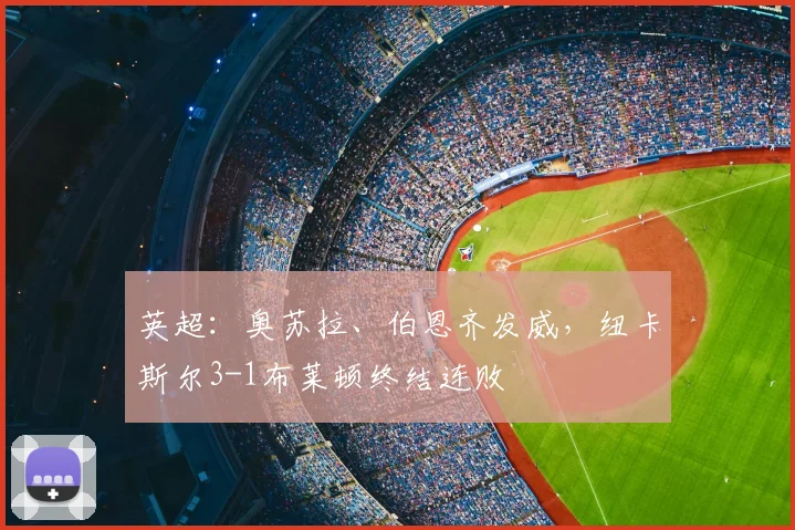 英超：奥苏拉、伯恩齐发威，纽卡斯尔3-1布莱顿终结连败