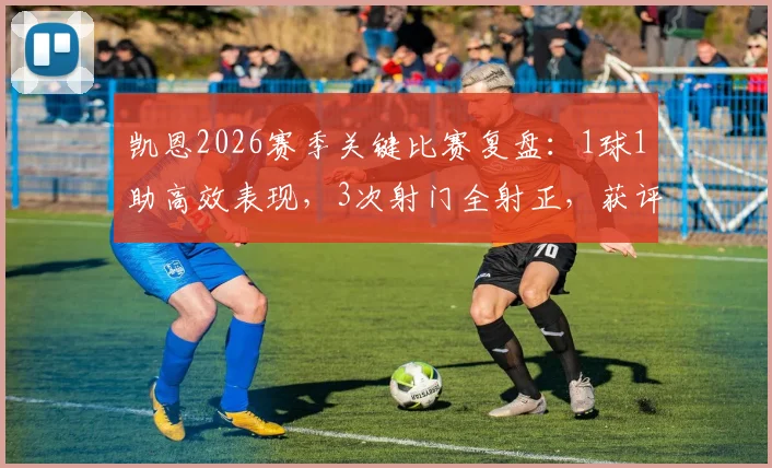 凯恩2026赛季关键比赛复盘：1球1助高效表现，3次射门全射正，获评7.7分