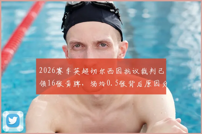 2026赛季英超切尔西因抗议裁判已领16张黄牌，场均0.5张背后原因分析与数据详解