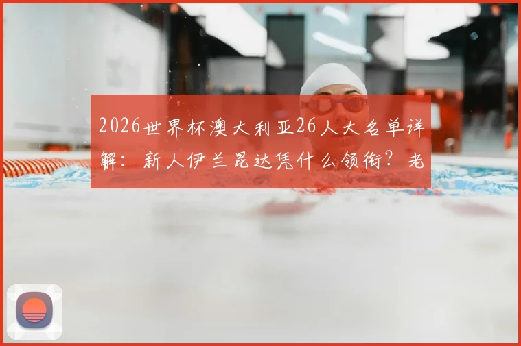 2026世界杯澳大利亚26人大名单详解：新人伊兰昆达凭什么领衔？老将瑞恩状态成关键，袋鼠军团阵容全解析